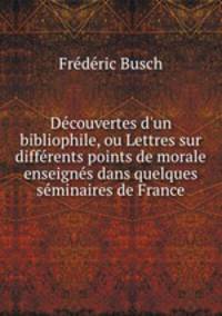 Dcouvertes d`un bibliophile, ou Lettres sur diffrents points de morale enseigns dans quelques sminaires de France