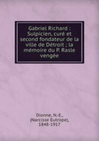 Gabriel Richard : Sulpicien, cur et second fondateur de la ville de Dtroit ; la mmoire du P. Rasle venge