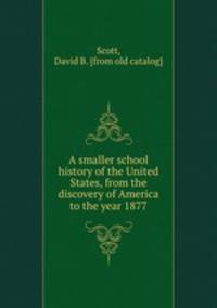A smaller school history of the United States, from the discovery of America to the year 1877