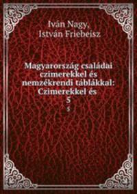Magyarorszg csaldai czimerekkel s nemzkrendi tblkkal: Czimerekkel s .. 5
