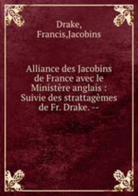 Alliance des Jacobins de France avec le Ministre anglais : Suivie des strattagmes de Fr. Drake. --