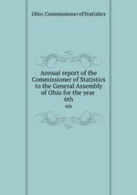 Annual report of the Commissioner of Statistics to the General Assembly of Ohio for the year . 6th