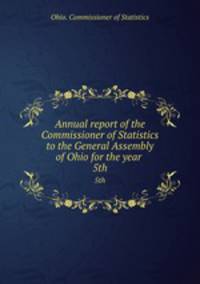 Annual report of the Commissioner of Statistics to the General Assembly of Ohio for the year . 5th