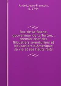 Roc-de-la-Roche, gouverneur de la Tortue, : premier chef des flibustiers, aventuriers et boucaniers d`Amrique; sa vie et ses hauts faits.