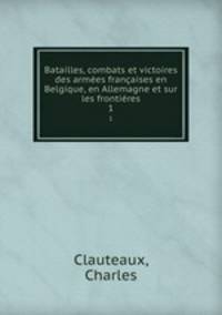 Batailles, combats et victoires des armes franaises en Belgique, en Allemagne et sur les frontires.. 1