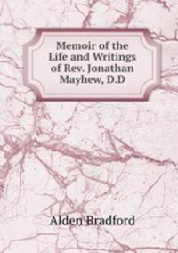Memoir of the Life and Writings of Rev. Jonathan Mayhew, D.D.
