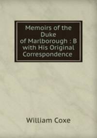 Memoirs of the Duke of Marlborough : B with His Original Correspondence .
