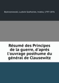 Rsum des Principes de la guerre, d`aprs l`ouvrage posthume du gnral de Clausewitz