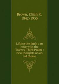 Lifting the latch : an hour with the Twenty-Third Psalm : new thoughts on an old theme