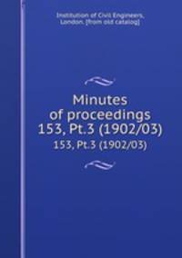 Minutes of proceedings. 153, Pt.3 (1902/03)