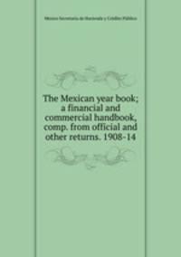 The Mexican year book; a financial and commercial handbook, comp. from official and other returns. 1908-14