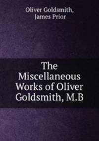 The Miscellaneous Works of Oliver Goldsmith, M.B.