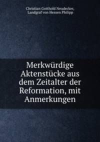 Merkwrdige Aktenstcke aus dem Zeitalter der Reformation, mit Anmerkungen