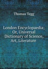 London Encyclopaedia; Or, Universal Dictionary of Science, Art, Literature .