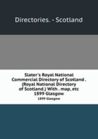 Slater`s Royal National Commercial Directory of Scotland . (Royal National Directory of Scotland.) With . map, etc. 1899 Glasgow