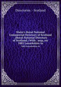 Slater`s Royal National Commercial Directory of Scotland . (Royal National Directory of Scotland.) With . map, etc. 1882 Lanarkshire to