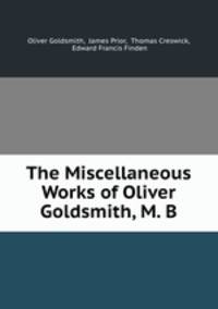 The Miscellaneous Works of Oliver Goldsmith, M. B.