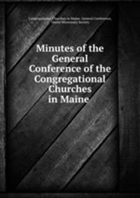Minutes of the General Conference of the Congregational Churches in Maine .