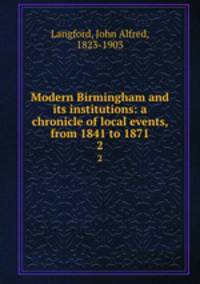 Modern Birmingham and its institutions: a chronicle of local events, from 1841 to 1871. 2