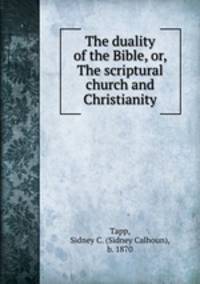 The duality of the Bible, or, The scriptural church and Christianity