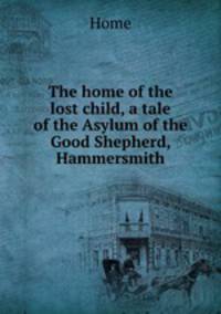 The home of the lost child, a tale of the Asylum of the Good Shepherd, Hammersmith