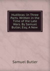 Hudibras: In Three Parts. Written in the Time of the Late Wars. By Samuel Butler, Esq; A New .