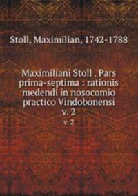 Maximiliani Stoll . Pars prima-septima : rationis medendi in nosocomio practico Vindobonensi. v. 2