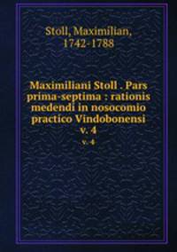Maximiliani Stoll . Pars prima-septima : rationis medendi in nosocomio practico Vindobonensi. v. 4