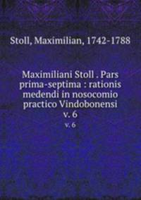 Maximiliani Stoll . Pars prima-septima : rationis medendi in nosocomio practico Vindobonensi. v. 6