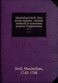 Maximiliani Stoll . Pars prima-septima : rationis medendi in nosocomio practico Vindobonensi. v. 7