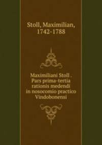 Maximiliani Stoll . Pars prima-tertia rationis medendi in nosocomio practico Vindobonensi