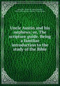 Uncle Austin and his nephews; or, The scripture guide. Being a familiar introduction to the study of the Bible
