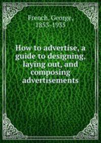 How to advertise, a guide to designing, laying out, and composing advertisements