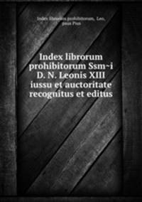 Index librorum prohibitorum Ssmi D. N. Leonis XIII iussu et auctoritate recognitus et editus
