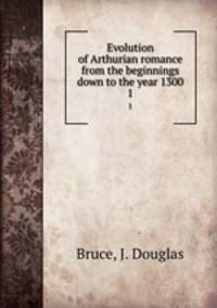 Evolution of Arthurian romance from the beginnings down to the year 1300. 1