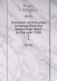 Evolution of Arthurian romance from the beginnings down to the year 1300. 2