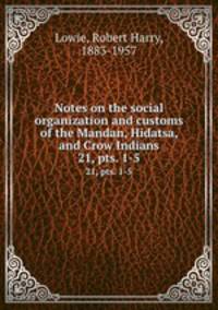 Notes on the social organization and customs of the Mandan, Hidatsa, and Crow Indians. 21, pts. 1-5