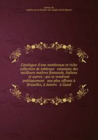 Catalogue d`une nombreuse et riche collection de tableaux & estampes des meilleurs matres flamands, italiens et autres : qui se vendront publiquement & aux plus offrans Bruxelles, Anvers & Gand