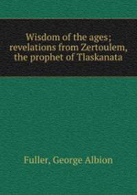 Wisdom of the ages; revelations from Zertoulem, the prophet of Tlaskanata