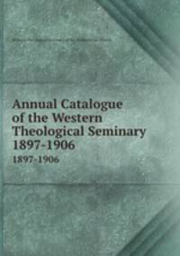 Annual Catalogue of the Western Theological Seminary. 1897-1906