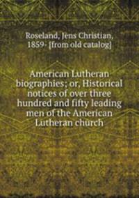 American Lutheran biographies; or, Historical notices of over three hundred and fifty leading men of the American Lutheran church