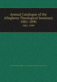 Annual Catalogue of the Allegheny Theological Seminary. 1881-1890