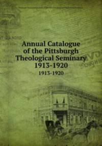 Annual Catalogue of the Pittsburgh Theological Seminary. 1913-1920