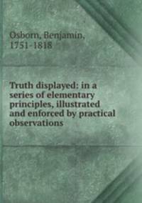 Truth displayed: in a series of elementary principles, illustrated and enforced by practical observations