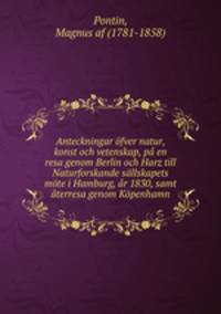 Anteckningar fver natur, konst och vetenskap, p en resa genom Berlin och Harz till Naturforskande sllskapets mte i Hamburg, r 1830, samt terresa genom Kpenhamn