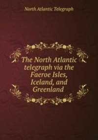 The North Atlantic telegraph via the Faeroe Isles, Iceland, and Greenland