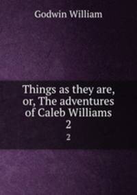 Things as they are, or, The adventures of Caleb Williams. 2