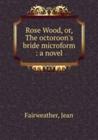 Rose Wood, or, The octoroon`s bride microform : a novel