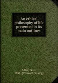 An ethical philosophy of life presented in its main outlines