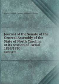Journal of the Senate of the General Assembly of the State of North Carolina at its session of . serial. 1869/1870